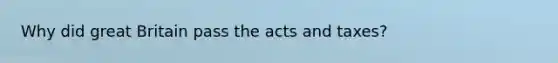 Why did great Britain pass the acts and taxes?