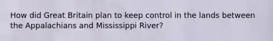 How did Great Britain plan to keep control in the lands between the Appalachians and Mississippi River?