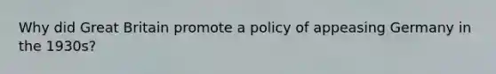 Why did Great Britain promote a policy of appeasing Germany in the 1930s?