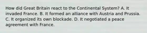 How did Great Britain react to the Continental System? A. It invaded France. B. It formed an alliance with Austria and Prussia. C. It organized its own blockade. D. It negotiated a peace agreement with France.