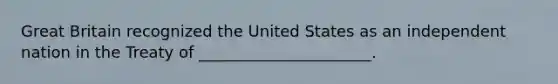 Great Britain recognized the United States as an independent nation in the Treaty of ______________________.