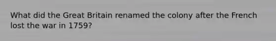 What did the Great Britain renamed the colony after the French lost the war in 1759?