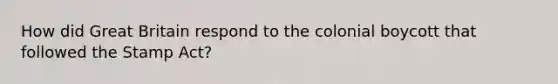 How did Great Britain respond to the colonial boycott that followed the Stamp Act?