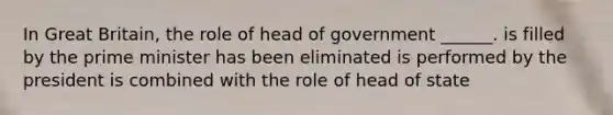 In Great Britain, the role of head of government ______. is filled by the prime minister has been eliminated is performed by the president is combined with the role of head of state