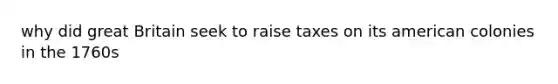 why did great Britain seek to raise taxes on its american colonies in the 1760s