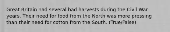 Great Britain had several bad harvests during the Civil War years. Their need for food from the North was more pressing than their need for cotton from the South. (True/False)