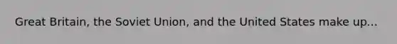 Great Britain, the Soviet Union, and the United States make up...