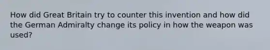 How did Great Britain try to counter this invention and how did the German Admiralty change its policy in how the weapon was used?
