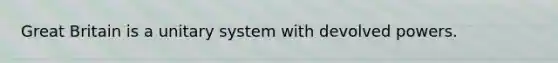 Great Britain is a unitary system with devolved powers.