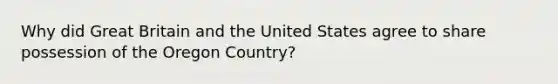 Why did Great Britain and the United States agree to share possession of the Oregon Country?