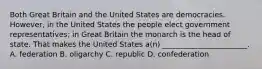 Both Great Britain and the United States are democracies. However, in the United States the people elect government representatives; in Great Britain the monarch is the head of state. That makes the United States a(n) _______________________. A. federation B. oligarchy C. republic D. confederation