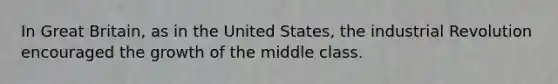 In Great Britain, as in the United States, the industrial Revolution encouraged the growth of the middle class.