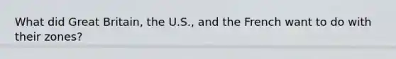 What did Great Britain, the U.S., and the French want to do with their zones?