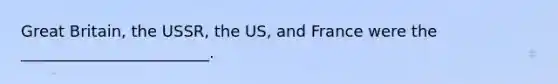 Great Britain, the USSR, the US, and France were the ________________________.