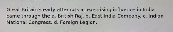 Great Britain's early attempts at exercising influence in India came through the a. British Raj. b. East India Company. c. Indian National Congress. d. Foreign Legion.