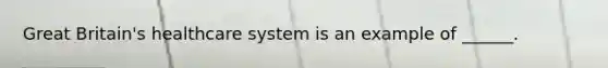 Great Britain's healthcare system is an example of ______.