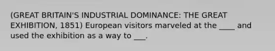 (GREAT BRITAIN'S INDUSTRIAL DOMINANCE: THE GREAT EXHIBITION, 1851) European visitors marveled at the ____ and used the exhibition as a way to ___.