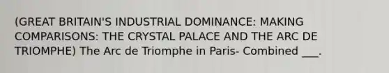 (GREAT BRITAIN'S INDUSTRIAL DOMINANCE: MAKING COMPARISONS: THE CRYSTAL PALACE AND THE ARC DE TRIOMPHE) The Arc de Triomphe in Paris- Combined ___.