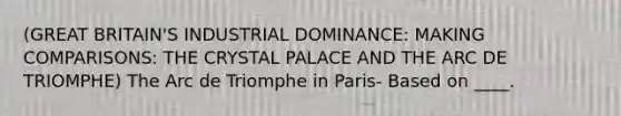 (GREAT BRITAIN'S INDUSTRIAL DOMINANCE: MAKING COMPARISONS: THE CRYSTAL PALACE AND THE ARC DE TRIOMPHE) The Arc de Triomphe in Paris- Based on ____.