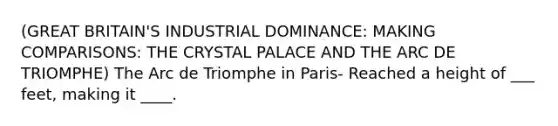 (GREAT BRITAIN'S INDUSTRIAL DOMINANCE: MAKING COMPARISONS: THE CRYSTAL PALACE AND THE ARC DE TRIOMPHE) The Arc de Triomphe in Paris- Reached a height of ___ feet, making it ____.