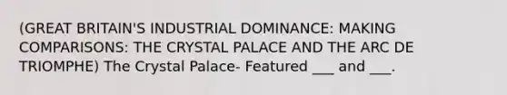 (GREAT BRITAIN'S INDUSTRIAL DOMINANCE: MAKING COMPARISONS: THE CRYSTAL PALACE AND THE ARC DE TRIOMPHE) The Crystal Palace- Featured ___ and ___.