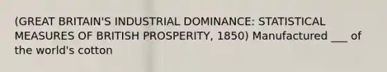 (GREAT BRITAIN'S INDUSTRIAL DOMINANCE: STATISTICAL MEASURES OF BRITISH PROSPERITY, 1850) Manufactured ___ of the world's cotton