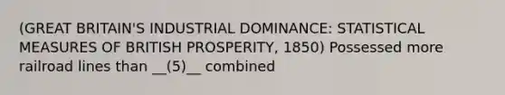 (GREAT BRITAIN'S INDUSTRIAL DOMINANCE: STATISTICAL MEASURES OF BRITISH PROSPERITY, 1850) Possessed more railroad lines than __(5)__ combined