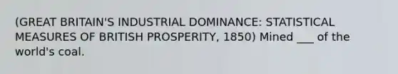 (GREAT BRITAIN'S INDUSTRIAL DOMINANCE: STATISTICAL MEASURES OF BRITISH PROSPERITY, 1850) Mined ___ of the world's coal.