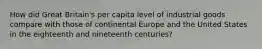 How did Great Britain's per capita level of industrial goods compare with those of continental Europe and the United States in the eighteenth and nineteenth centuries?