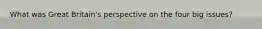 What was Great Britain's perspective on the four big issues?