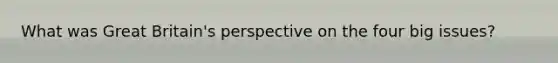 What was Great Britain's perspective on the four big issues?