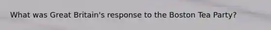 What was Great Britain's response to the Boston Tea Party?