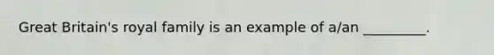 Great Britain's royal family is an example of a/an _________.