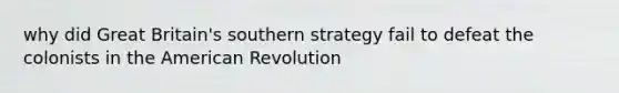 why did Great Britain's southern strategy fail to defeat the colonists in the American Revolution