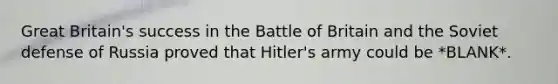 Great Britain's success in the Battle of Britain and the Soviet defense of Russia proved that Hitler's army could be *BLANK*.