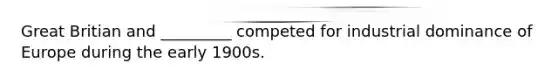 Great Britian and _________ competed for industrial dominance of Europe during the early 1900s.