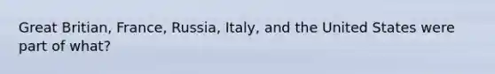 Great Britian, France, Russia, Italy, and the United States were part of what?