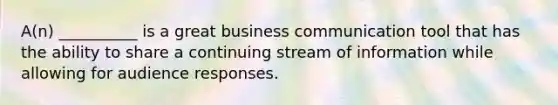 ​A(n) __________ is a great business communication tool that has the ability to share a continuing stream of information while allowing for audience responses.