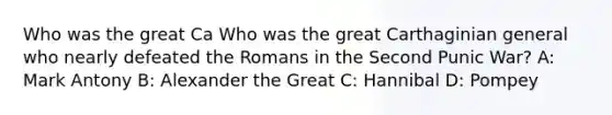 Who was the great Ca Who was the great Carthaginian general who nearly defeated the Romans in the Second Punic War? A: Mark Antony B: Alexander the Great C: Hannibal D: Pompey