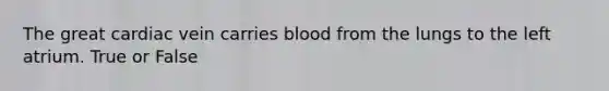 The great cardiac vein carries blood from the lungs to the left atrium. True or False