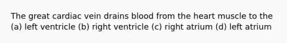 The great cardiac vein drains blood from the heart muscle to the (a) left ventricle (b) right ventricle (c) right atrium (d) left atrium