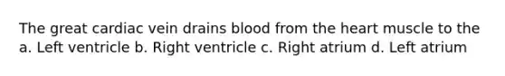 The great cardiac vein drains blood from <a href='https://www.questionai.com/knowledge/kya8ocqc6o-the-heart' class='anchor-knowledge'>the heart</a> muscle to the a. Left ventricle b. Right ventricle c. Right atrium d. Left atrium