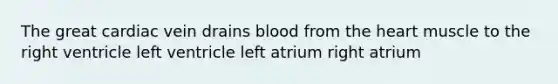 The great cardiac vein drains blood from <a href='https://www.questionai.com/knowledge/kya8ocqc6o-the-heart' class='anchor-knowledge'>the heart</a> muscle to the right ventricle left ventricle left atrium right atrium