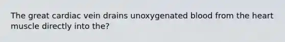 The great cardiac vein drains unoxygenated blood from the heart muscle directly into the?