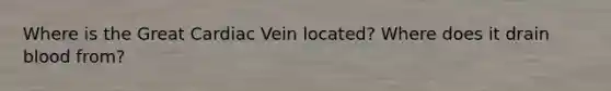 Where is the Great Cardiac Vein located? Where does it drain blood from?