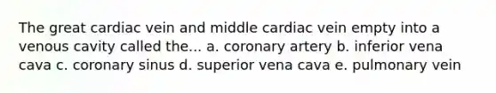 The great cardiac vein and middle cardiac vein empty into a venous cavity called the... a. coronary artery b. inferior vena cava c. coronary sinus d. superior vena cava e. pulmonary vein