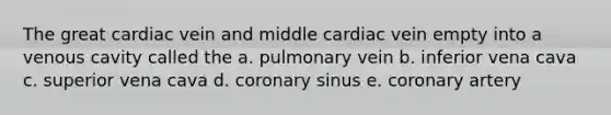 The great cardiac vein and middle cardiac vein empty into a venous cavity called the a. pulmonary vein b. inferior vena cava c. superior vena cava d. coronary sinus e. coronary artery