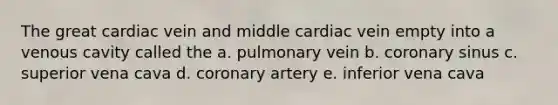 The great cardiac vein and middle cardiac vein empty into a venous cavity called the a. pulmonary vein b. coronary sinus c. superior vena cava d. coronary artery e. inferior vena cava