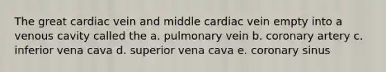 The great cardiac vein and middle cardiac vein empty into a venous cavity called the a. pulmonary vein b. coronary artery c. inferior vena cava d. superior vena cava e. coronary sinus