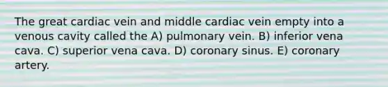 The great cardiac vein and middle cardiac vein empty into a venous cavity called the A) pulmonary vein. B) inferior vena cava. C) superior vena cava. D) coronary sinus. E) coronary artery.